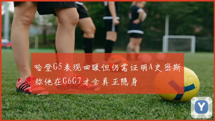 哈登G5表现回暖但仍需证明A史密斯称他在G6G7才会真正隐身