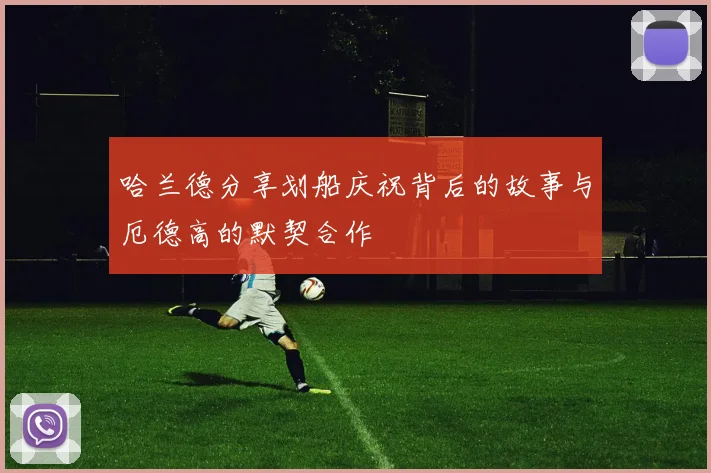 哈兰德分享划船庆祝背后的故事与厄德高的默契合作