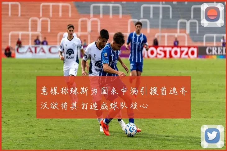 意媒称琼斯为国米中场引援首选齐沃欲将其打造成球队核心