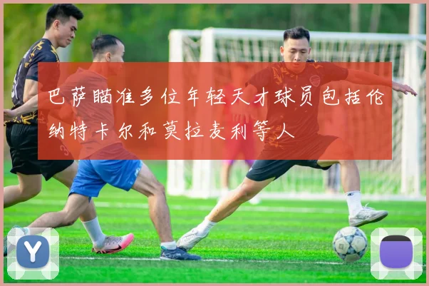 巴萨瞄准多位年轻天才球员包括伦纳特卡尔和莫拉麦利等人