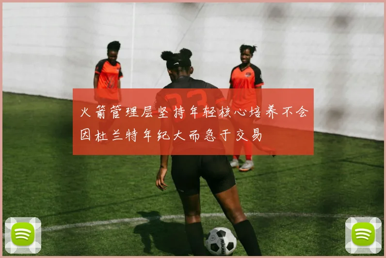 火箭管理层坚持年轻核心培养不会因杜兰特年纪大而急于交易