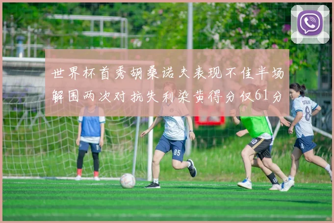 世界杯首秀胡桑诺夫表现不佳半场解围两次对抗失利染黄得分仅61分