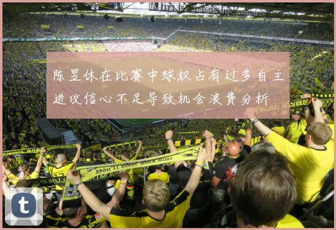 陈昱休在比赛中球权占有过多自主进攻信心不足导致机会浪费分析