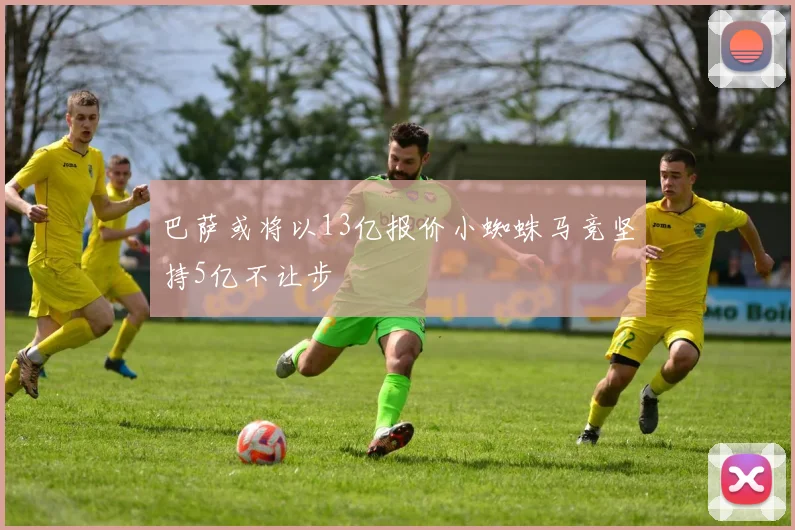 巴萨或将以13亿报价小蜘蛛马竞坚持5亿不让步