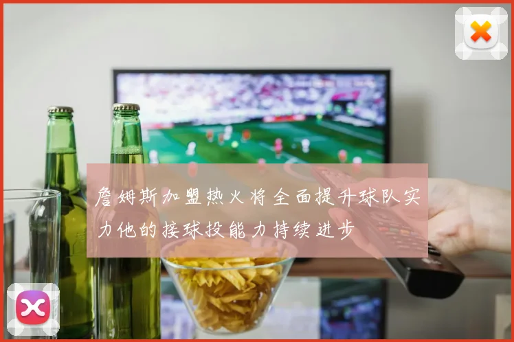 詹姆斯加盟热火将全面提升球队实力他的接球投能力持续进步