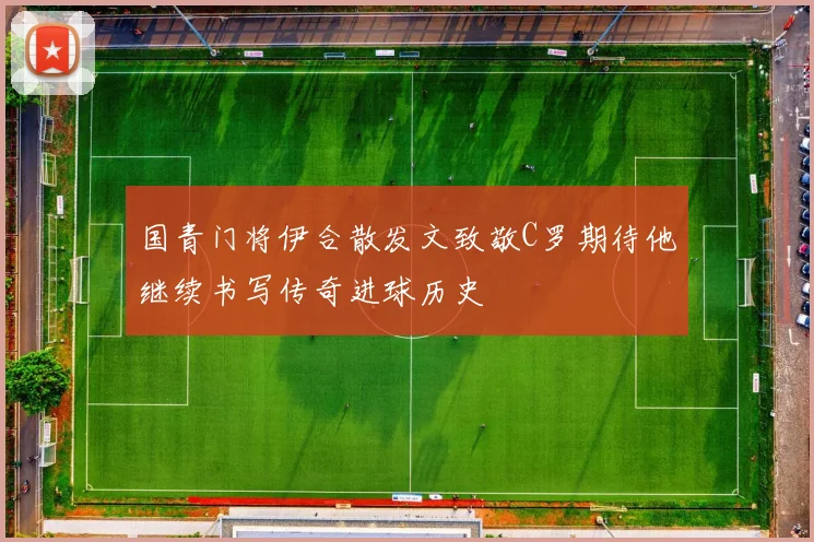 国青门将伊合散发文致敬C罗期待他继续书写传奇进球历史