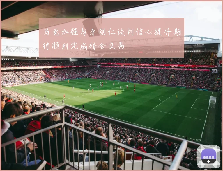 马竞加强与李刚仁谈判信心提升期待顺利完成转会交易