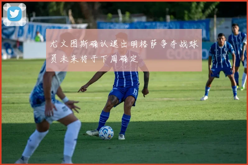 尤文图斯确认退出明格萨争夺战球员未来将于下周确定