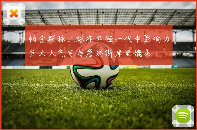 帕金斯称三球在年轻一代中影响力巨大人气可与詹姆斯库里媲美