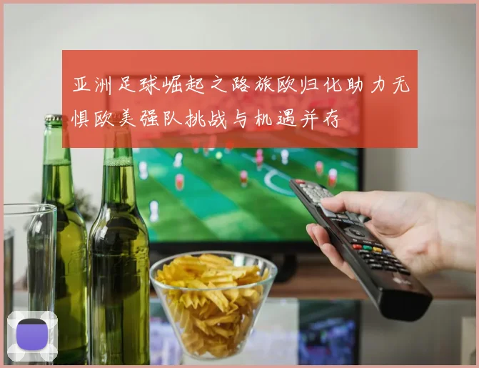 亚洲足球崛起之路旅欧归化助力无惧欧美强队挑战与机遇并存