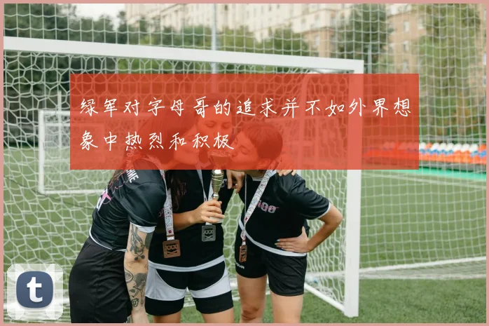 绿军对字母哥的追求并不如外界想象中热烈和积极