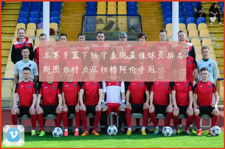 本赛季篮下防守表现最佳球员排名斯图尔特力压切特阿伦夺冠
