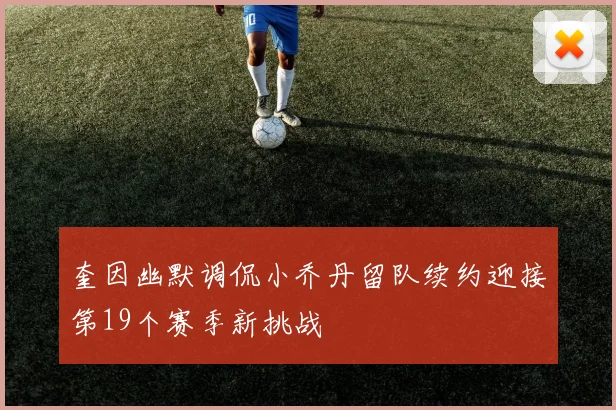 奎因幽默调侃小乔丹留队续约迎接第19个赛季新挑战